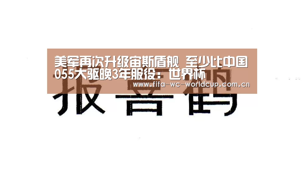 美军再次升级宙斯盾舰 至少比中国055大驱晚3年服役:世界杯(图1) 世界杯直播